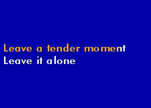 Leave a tender moment

Leave it a lone