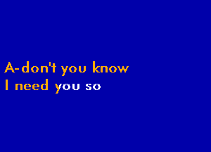 A- don't you know

I need you so