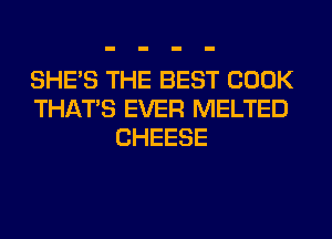 SHE'S THE BEST COOK
THAT'S EVER MELTED
CHEESE