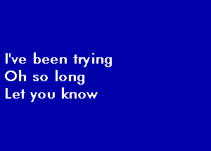 I've been trying

Oh so long

Let you know