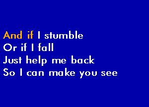 And if I stumble
Or if I fall

Just help me back
So I can make you see