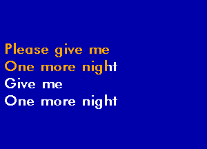 Please give me
One more nighiL

Give me
One more night