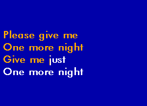 Please give me
One more nighiL

Give me just
One more night