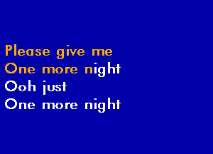 Please give me
One more nighiL

Ooh iusf

One more night