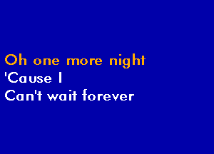 Oh one more night

'Cause I
Ca n'f wait forever