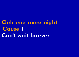 Ooh one more night

'Cause I
Ca n'f wait forever