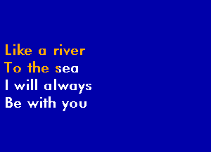 Like a river
To the sea

I will always
Be with you