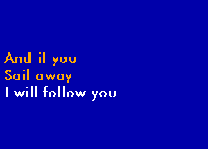 And if you

Sail away
I will follow you