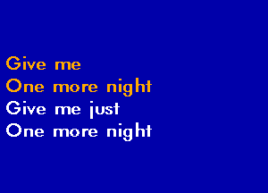 Give me
One more nighiL

Give me just
One more night