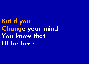 But if you
Change your mind

You know that
I'll be here