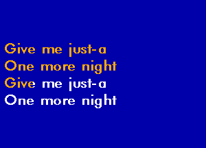 Give me iusf-a
One more nighiL

Give me iusf-a
One more night