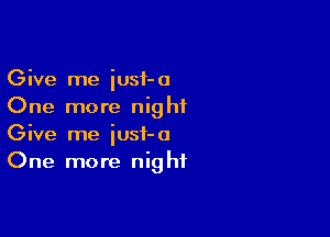 Give me iusf-a
One more nighiL

Give me iusf-a
One more night