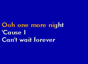 Ooh one more night

'Cause I
Ca n'f wait forever