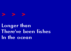 Longer than
There've been fishes
In the ocean
