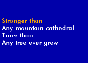 Stronger than
Any mountain cathedral

Truer than
Any free ever grew