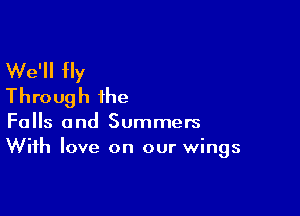 We'll fly
Through the

Falls and Summers
With love on our wings