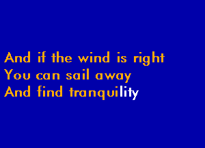 And if the wind is right

You can sail away

And find tronquiliiy
