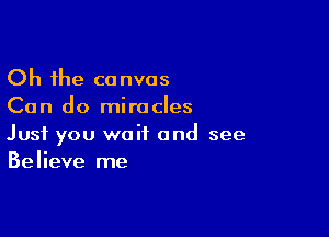 Oh the canvas
Can do miracles

Just you wait and see
Believe me