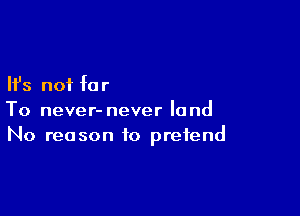 Ifs not fa r

To never- never land
No reason to pretend