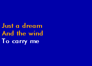 Just a dream

And the wind

To ca rry me
