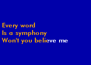 Eve ry wo rd

Is a symphony
Won't you believe me