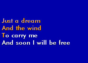 Just a dream

And the wind

To carry me
And soon I will be free