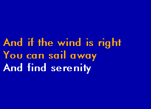 And if the wind is right

You can sail away

And find serenity