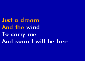 Just a dream

And the wind

To carry me
And soon I will be free