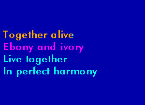 Together alive

Live together
In perfect harmony