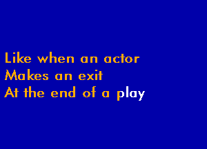 Like when an actor

Makes an exit
At the end of a play