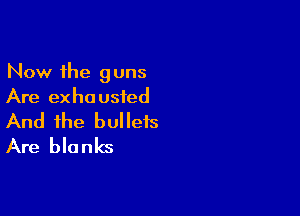 Now the guns
Are exhausted

And the bullets
Are blanks