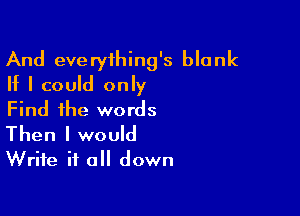 And everyihing's blank
If I could only

Find ihe words
Then I would
Write it all down