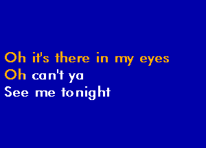 Oh it's there in my eyes

Oh can't yo
See me tonight