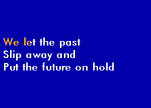 We let the past

Slip away and
Put the future on hold