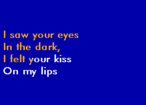 I saw your eyes

In the dark,

I felt your kiss
On my lips
