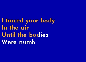 I traced your body
In the air

Until the bodies

Were numb