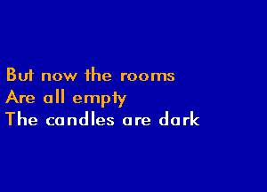 But now the rooms

Are 0 empty
The candles are dark