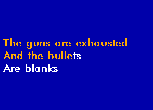 The guns are exhausted

And the bulleis
Are blanks