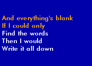 And everyihing's blank
If I could only

Find ihe words
Then I would
Write it all down