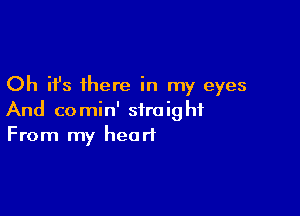 Oh it's there in my eyes

And comin' straight
From my heart