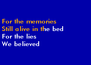 For the memories
Still alive in the bed

For the lies

We believed