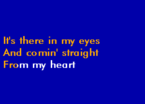 Ifs there in my eyes

And comin' straight
From my heart