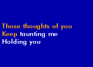 Those thoughis of you

Keep taunting me
Holding you