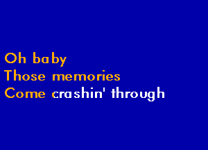 Oh baby

Those memories
Come crashin' through