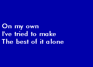 On my own

I've tried to make
The best of it alone