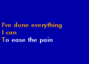 I've done eve ryihing

I can
To ease the pain