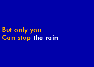 But only you

Can stop the rain