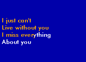 I just can't
Live without you

I miss everything
About you