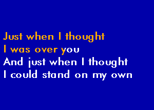 Just when I 1hough1
I was over you

And just when I thought
I could stand on my own