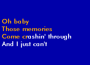 Oh be by

Those memories

Come croshin' through
And I iusf can't